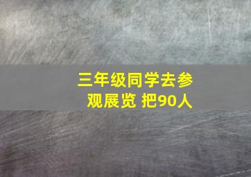 三年级同学去参观展览 把90人